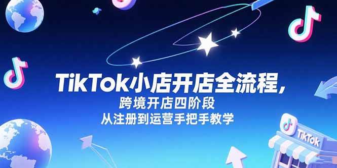TikTok小店开店全流程，跨境开店四阶段，从注册到运营手把手教学-资源基地