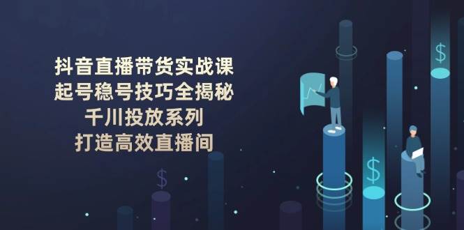 抖音直播带货实战课:起号稳号技巧全揭秘, 千川投放系列, 打造高效直播间-资源基地
