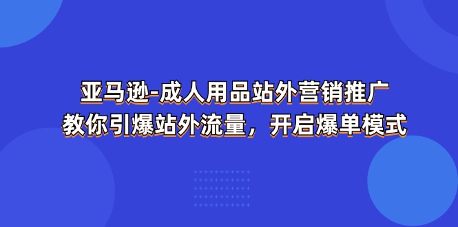 亚马逊-成人用品 站外营销推广  教你引爆站外流量，开启爆单模式-资源基地