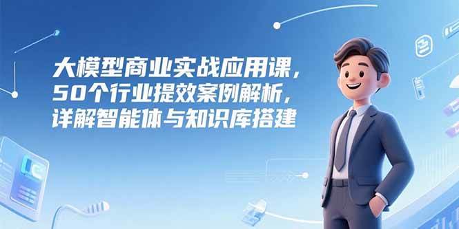 大模型商业实战应用课，50个行业提效案例解析，详解智能体与知识库搭建-资源基地