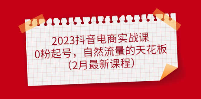 2023抖音电商实战课：0粉起号，自然流量的天花板（2月最新课程）-资源基地