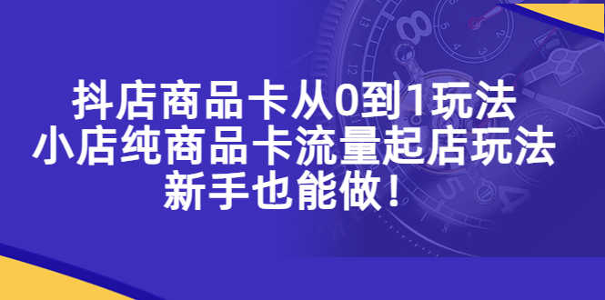 抖店商品卡从0到1玩法,小店纯商品卡流量起店玩法,新手也能做!-资源基地