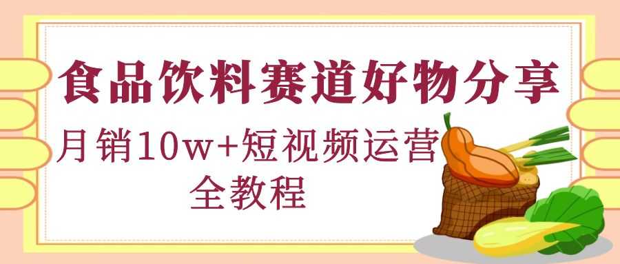 食品饮料赛道好物分享，月销10W+短视频运营全教程！-资源基地