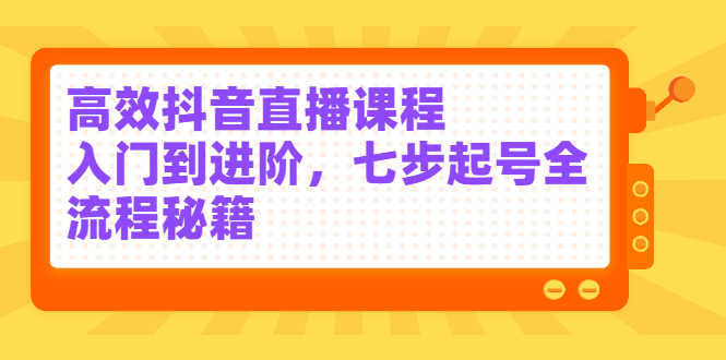 高效抖音直播课程,入门到进阶,七步起号全流程秘籍-资源基地