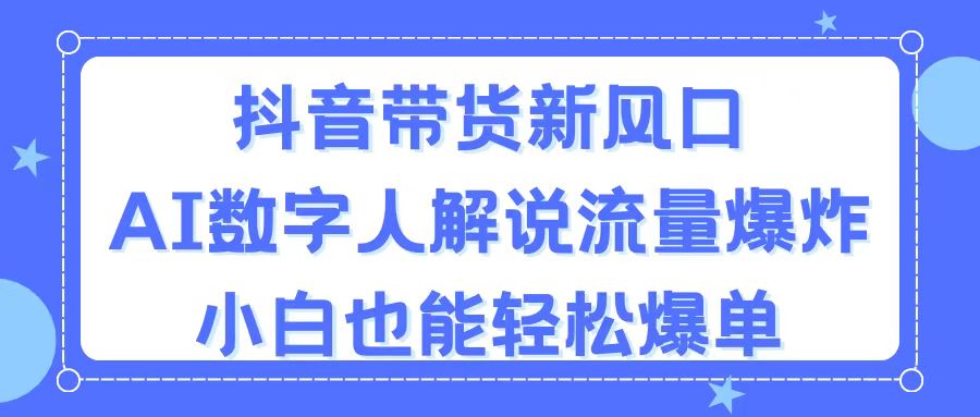 抖音带货新风口，AI数字人解说，流量爆炸，小白也能轻松爆单-资源基地