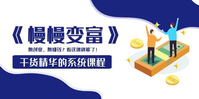《慢慢变富》干货精华的系统课程：想创业，想赚钱？看这课就够了！-资源基地