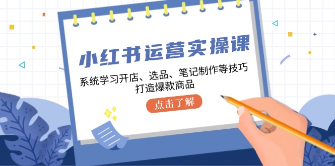 小红书运营实操课，系统学习开店、选品、笔记制作等技巧，打造爆款商品-资源基地