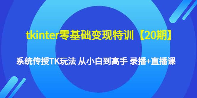 tkinter零基础变现特训【20期】系统传授TK玩法 从小白到高手 录播+直播课-资源基地
