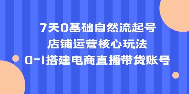 7天0基础自然流起号，店铺运营核心玩法，0-1搭建电商直播带货账号-资源基地
