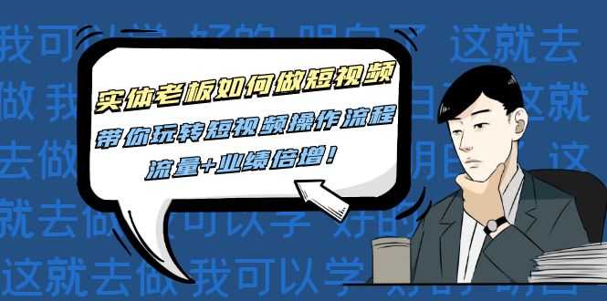 实体老板如何做短视频:带你玩转短视频全套操作流程,流量+业绩倍增!-资源基地