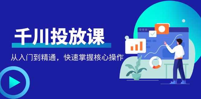 千万级直播操盘手带你玩转千川投放：从入门到精通，快速掌握核心操作-资源基地