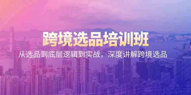 跨境选品培训班:从选品到底层逻辑到实战,深度讲解跨境选品-资源基地