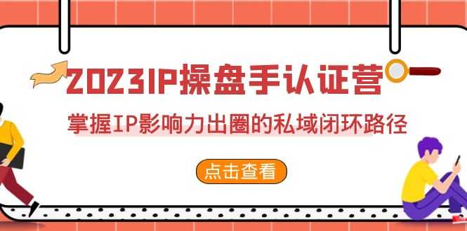 2023·IP操盘手·认证营·第2期，掌握IP影响力出圈的私域闭环路径（35节）-资源基地