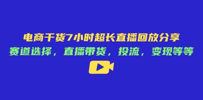 电商干货7小时超长直播回放分享：赛道选择，直播带货，投流，变现等等-资源基地