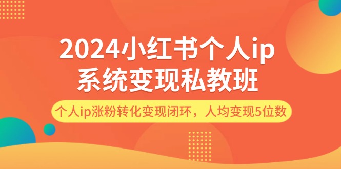 2024小红书个人ip系统变现私教班，个人ip涨粉转化变现闭环，人均变现5位数-资源基地