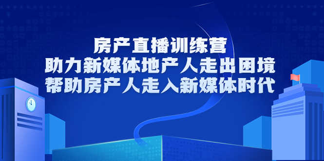 房产直播训练营，助力新媒体地产人走出困境，帮助房产人走入新媒体时代-资源基地