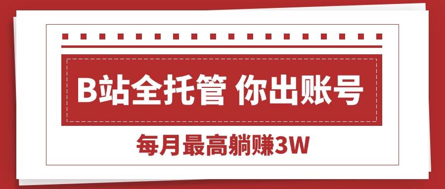 【B站全程托管 】你出账号,我来运营,每月最高躺赚3W-资源基地