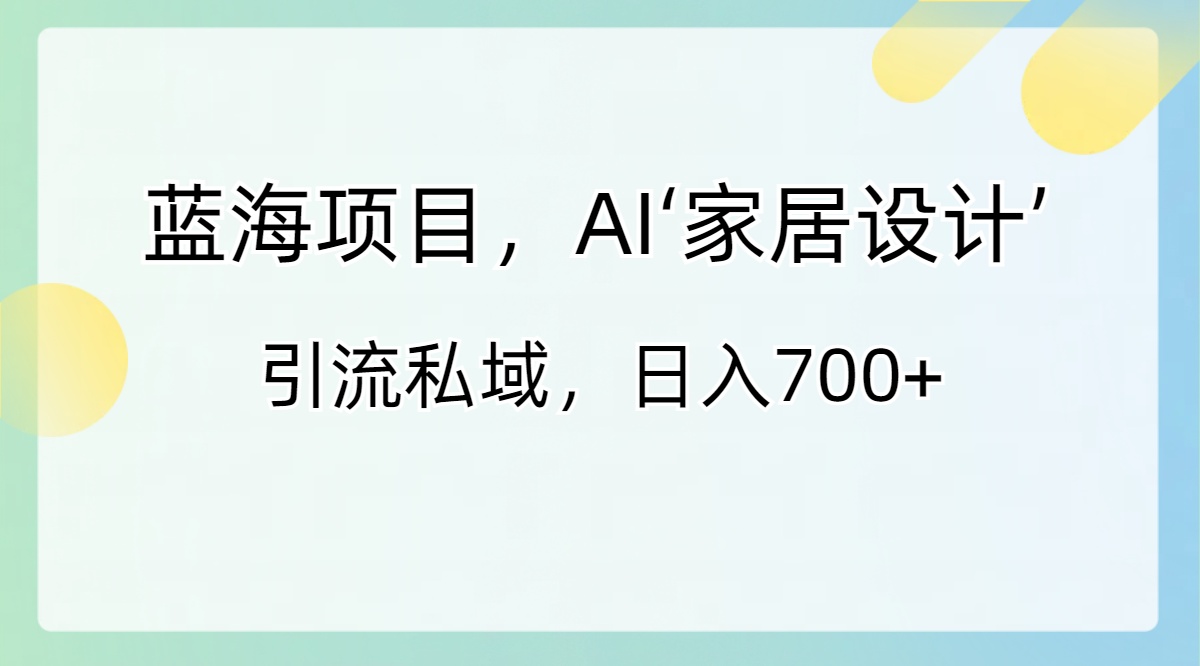 蓝海项目，AI‘家居设计’ 引流私域，日入700+-资源基地