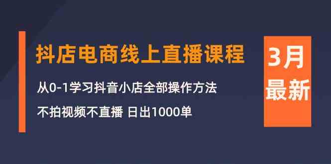 3月抖店电商线上直播课程:从0-1学习抖音小店,不拍视频不直播 日出1000单-资源基地