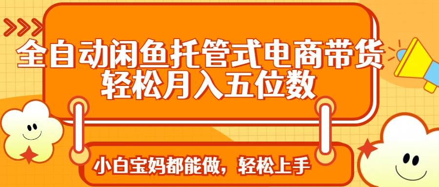 全自动闲鱼托管式电商带货 轻松实现月入五位数-资源基地
