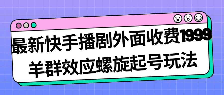 最新快手播剧外面收费1999羊群效应螺旋起号玩法配合流量日入几百完全没问题-资源基地