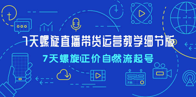 7天螺直旋播带货运营教细学节版,7天螺旋正自价然流起号-资源基地