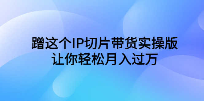蹭这个IP切片带货实操版，让你轻松月入过万（教程+素材）-资源基地