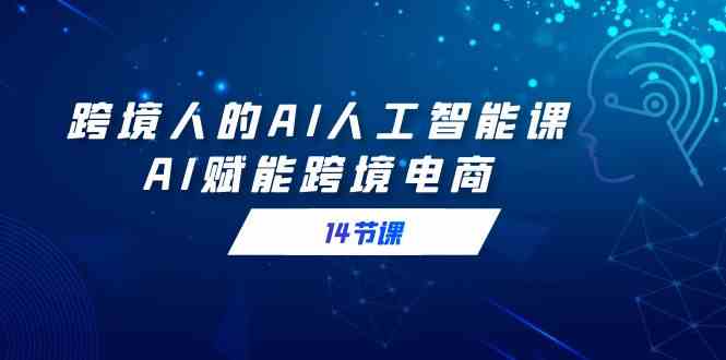 跨境人的AI人工智能课，AI赋能跨境电商（14节课）-资源基地