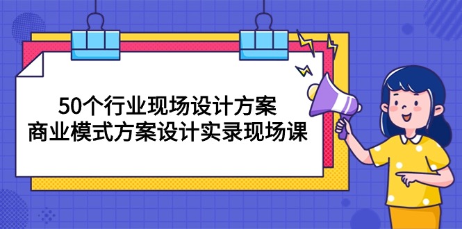 50个行业 现场设计方案，商业模式方案设计实录现场课（50节课）-资源基地