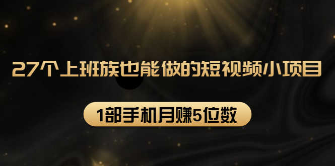 27个上班族也能做的短视频小项目,1部手机月赚5位数【赠短视频礼包】-资源基地