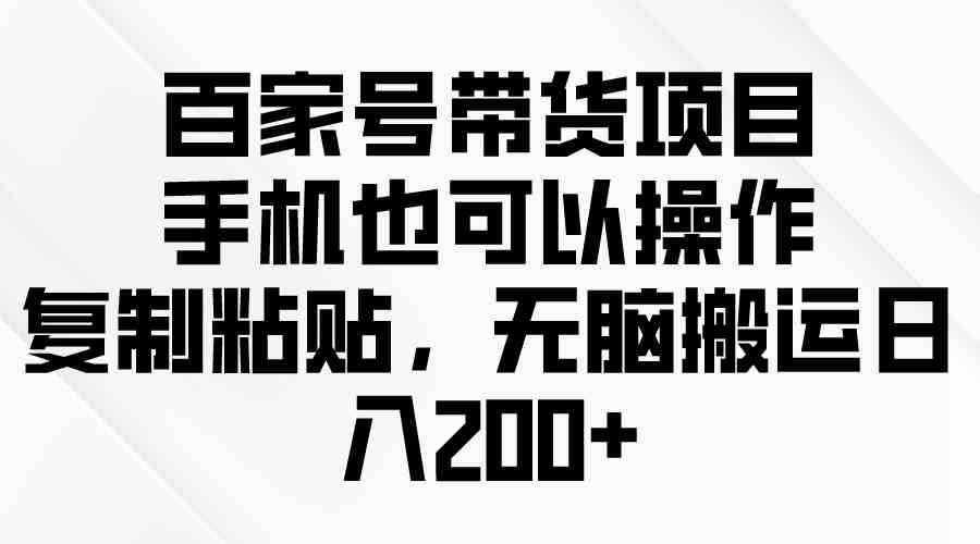 百家号带货项目，手机也可以操作，复制粘贴，无脑搬运日入200+-资源基地