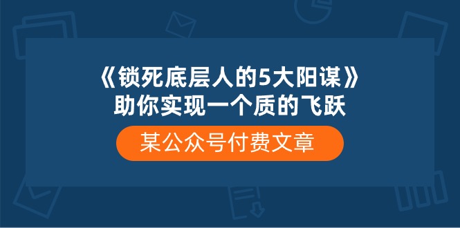 某公众号付费文章《锁死底层人的5大阳谋》助你实现一个质的飞跃-资源基地
