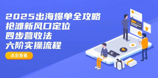 2025出海爆单全攻略：抢滩新风口定位+四步营收法+六阶实操流程-资源基地