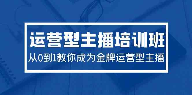 2024运营型主播培训班:从0到1教你成为金牌运营型主播(29节课)-资源基地