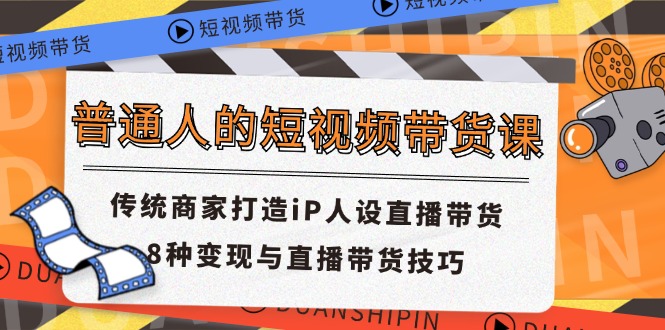 普通人的短视频带货课 传统商家打造iP人设直播带货 8种变现与直播带货技巧-资源基地