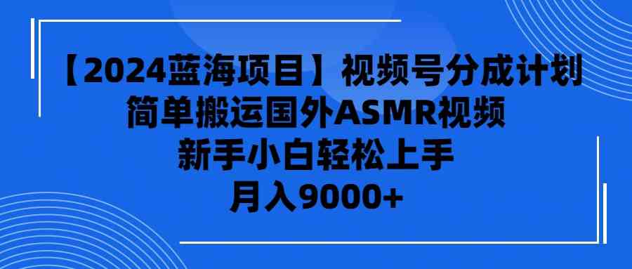 【2024蓝海项目】视频号分成计划，无脑搬运国外ASMR视频，新手小白轻松…-资源基地