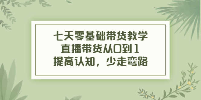 七天零基础带货教学，直播带货从0到1，提高认知，少走弯路-资源基地
