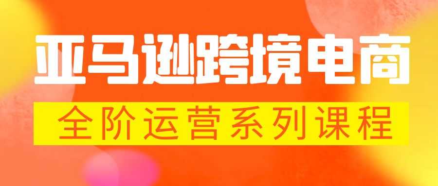 亚马逊跨境-电商全阶运营系列课程 每天10分钟，让你快速成为亚马逊运营高手-资源基地
