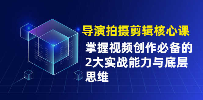 导演拍摄剪辑核心课,掌握视频创作必备的2大实战能力与底层思维-资源基地