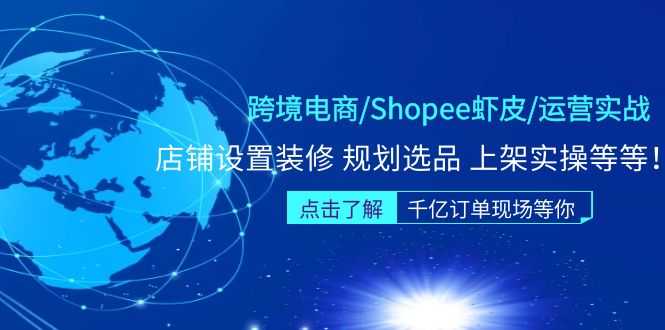 跨境电商/Shopee虾皮/运营实战训练营：店铺设置装修 规划选品 上架实操等等-资源基地