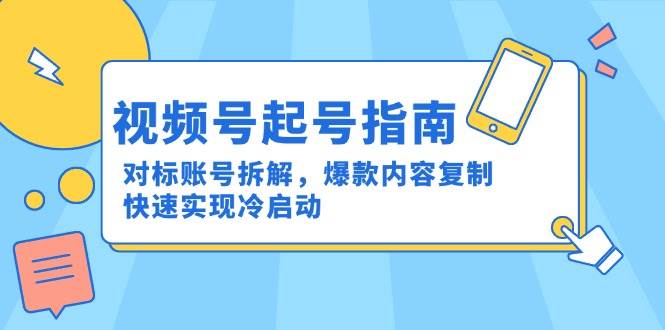视频号起号指南：对标账号拆解，爆款内容复制，快速实现冷启动-资源基地