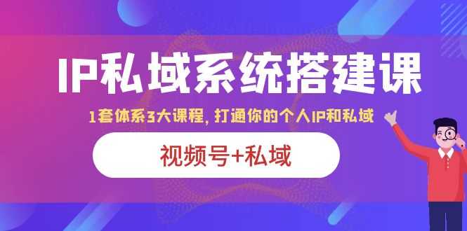 IP私域 系统搭建课，视频号+私域 1套 体系 3大课程，打通你的个人ip私域-资源基地