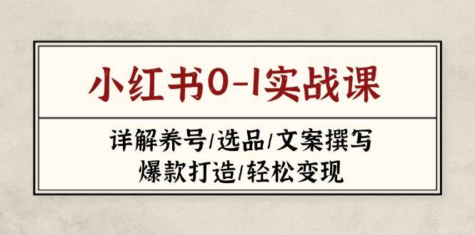 小红书0-1实战课(2023-2025)，详解养号/选品/文案撰写/爆款打造/轻松变现-资源基地