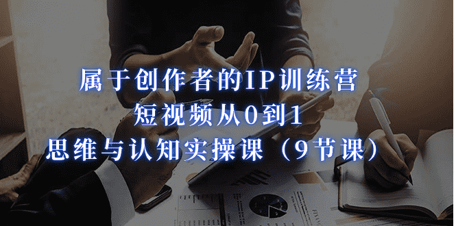 属于创作者的IP训练营：短视频从0到1、思维与认知实操课（9节课）-资源基地