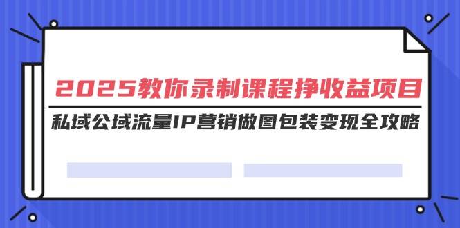 2025教你录制课程挣收益项目，私域公域流量IP营销做图包装变现全攻略-资源基地