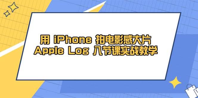 用 iPhone 拍电影感大片，Apple Log 8节课实战教学-资源基地