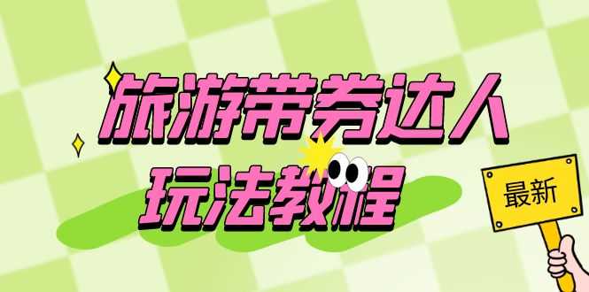 旅游带券达人玩法教程：0粉开通达人团购，旅游达人0粉可变现（7节课）-资源基地