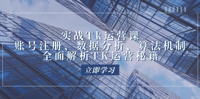 实战Tk运营实操:账号注册、数据分析、算法机制,全面解析TK运营秘籍-资源基地