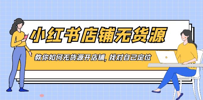 小红书店铺-无货源,教你如何无货源开店铺,找对自己定位-资源基地