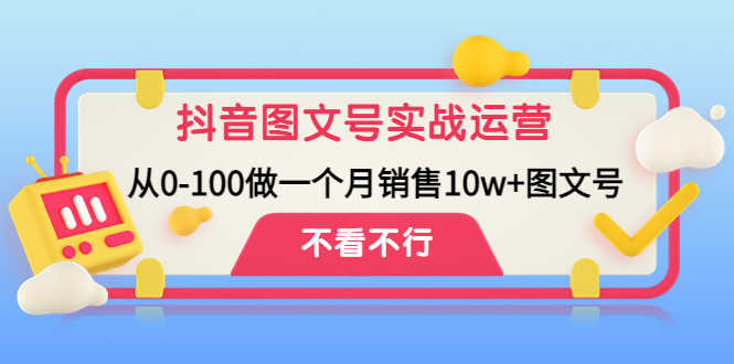 抖音图文号实战运营教程:从0-100做一个月销售10w+图文号-资源基地